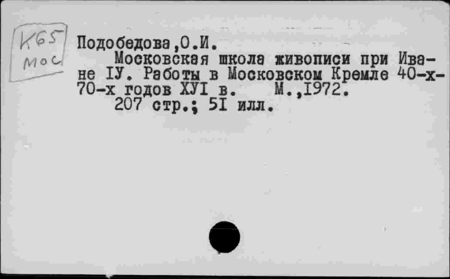 ﻿Подобедова ,0.И.
д./ос Московская школа живописи при Иване ІУ. Работы в Московском Кремле 40-х-70-х годов ХУІ в. М.,1972.
207 стр.; 51 илл.